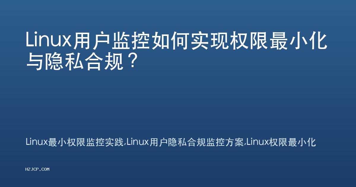 Linux用户监控如何实现权限最小化与隐私合规？