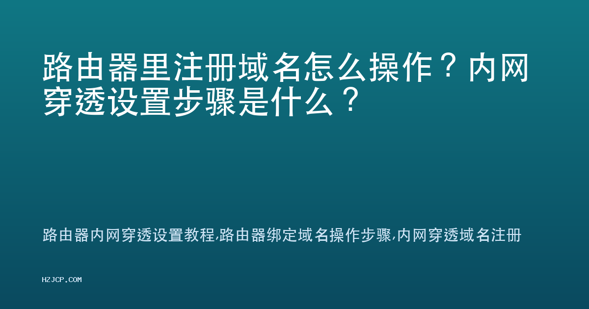 路由器里注册域名怎么操作?内网穿透设置步骤是什么? 路由器里注册域名怎么操作?内网穿透设置步骤是什么?